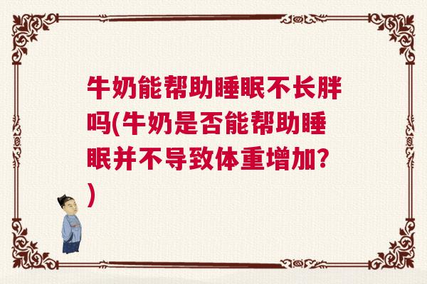 牛奶能帮助睡眠不长胖吗(牛奶是否能帮助睡眠并不导致体重增加？)