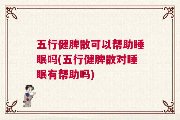 五行健脾散可以帮助睡眠吗(五行健脾散对睡眠有帮助吗)