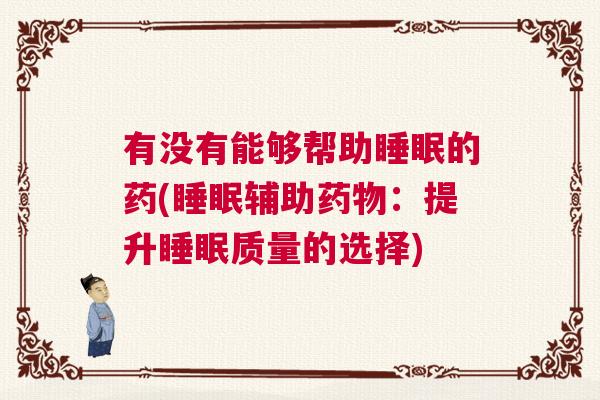 有没有能够帮助睡眠的药(睡眠辅助药物:提升睡眠质量的选择) 有没有能够帮助睡眠的药(睡眠辅助药物:提升睡眠质量的选择)