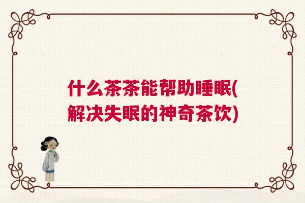 什么茶茶能帮助睡眠(解决失眠的神奇茶饮)