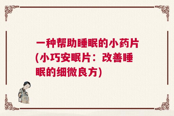 一种帮助睡眠的小药片(小巧安眠片：改善睡眠的细微良方)