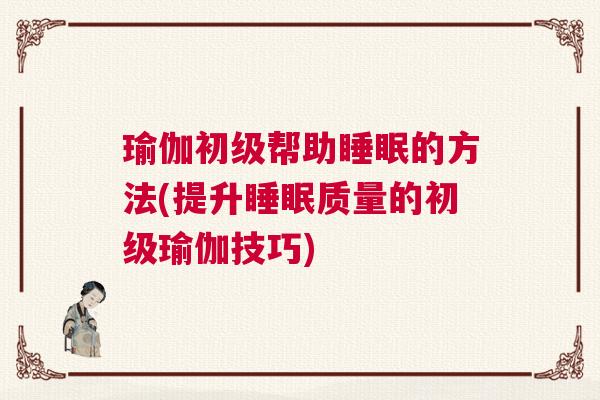 瑜伽初级帮助睡眠的方法(提升睡眠质量的初级瑜伽技巧)