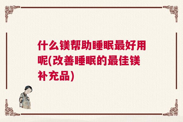 什么镁帮助睡眠最好用呢(改善睡眠的最佳镁补充品)