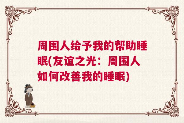 周围人给予我的帮助睡眠(友谊之光:周围人如何改善我的睡眠) 周围人给予我的帮助睡眠(友谊之光:周围人如何改善我的睡眠)