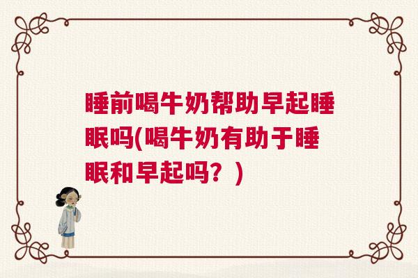 睡前喝牛奶帮助早起睡眠吗(喝牛奶有助于睡眠和早起吗？)