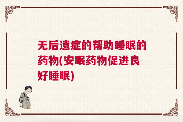 无后遗症的帮助睡眠的药物(安眠药物促进良好睡眠)