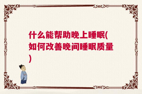 什么能帮助晚上睡眠(如何改善晚间睡眠质量)