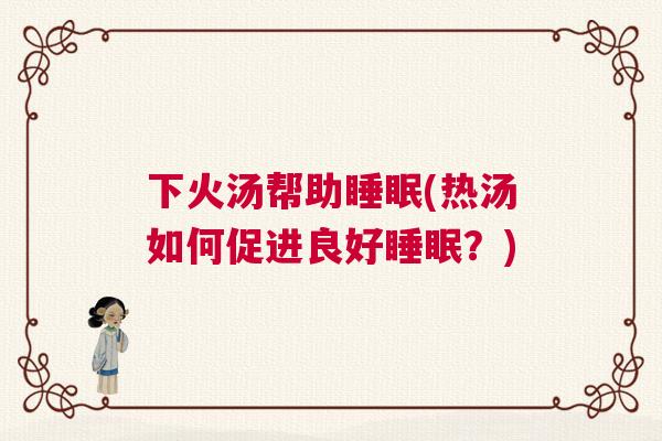 下火汤帮助睡眠(热汤如何促进良好睡眠?) 下火汤帮助睡眠(热汤如何促进良好睡眠?)