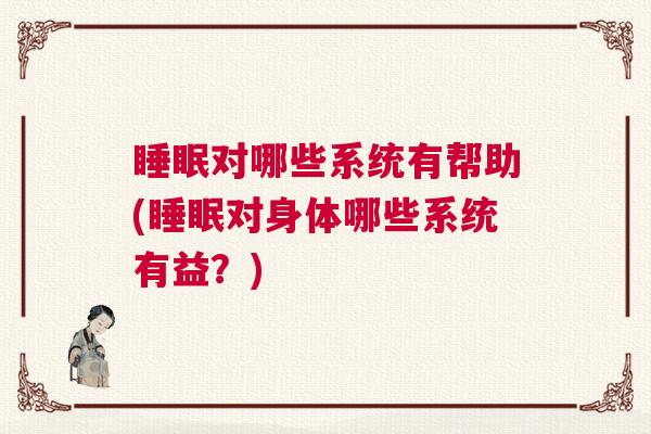 睡眠对哪些系统有帮助(睡眠对身体哪些系统有益？)