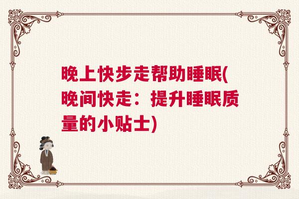 晚上快步走帮助睡眠(晚间快走：提升睡眠质量的小贴士)