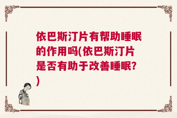 依巴斯汀片有帮助睡眠的作用吗(依巴斯汀片是否有助于改善睡眠？)