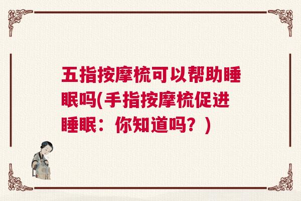 五指按摩梳可以帮助睡眠吗(手指按摩梳促进睡眠：你知道吗？)