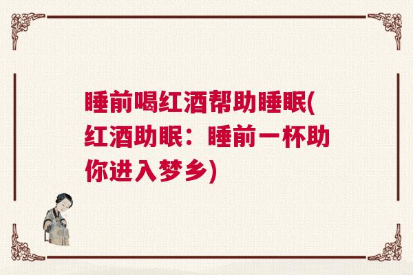 睡前喝红酒帮助睡眠(红酒助眠：睡前一杯助你进入梦乡)