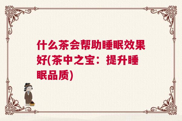 什么茶会帮助睡眠效果好(茶中之宝：提升睡眠品质)