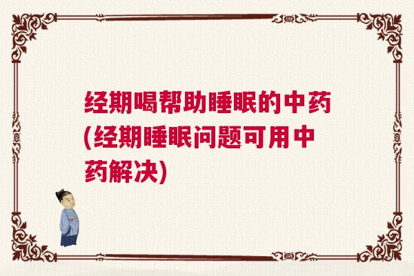 经期喝帮助睡眠的中药(经期睡眠问题可用中药解决)