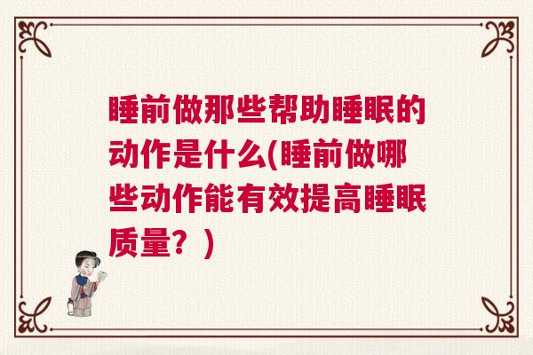 睡前做那些帮助睡眠的动作是什么(睡前做哪些动作能有效提高睡眠质量？)