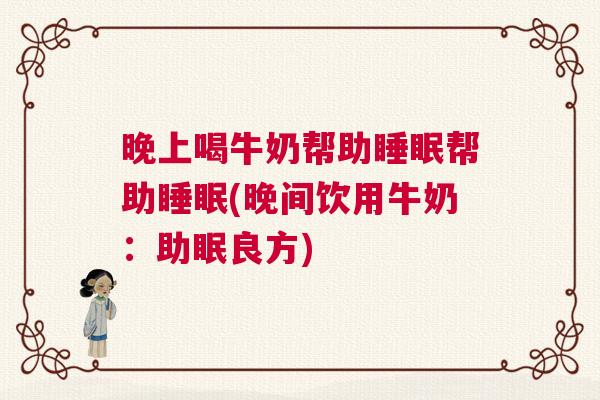 晚上喝牛奶帮助睡眠帮助睡眠(晚间饮用牛奶：助眠良方)