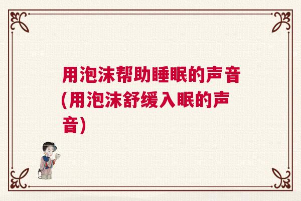 用泡沫帮助睡眠的声音(用泡沫舒缓入眠的声音)