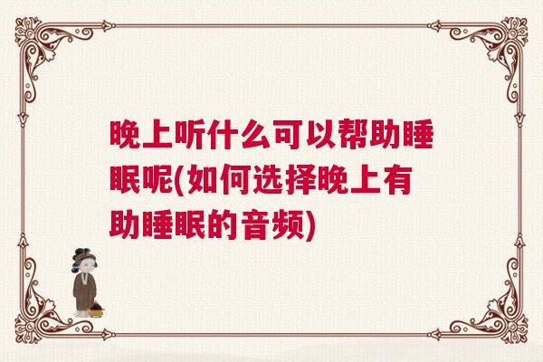 晚上听什么可以帮助睡眠呢(如何选择晚上有助睡眠的音频)