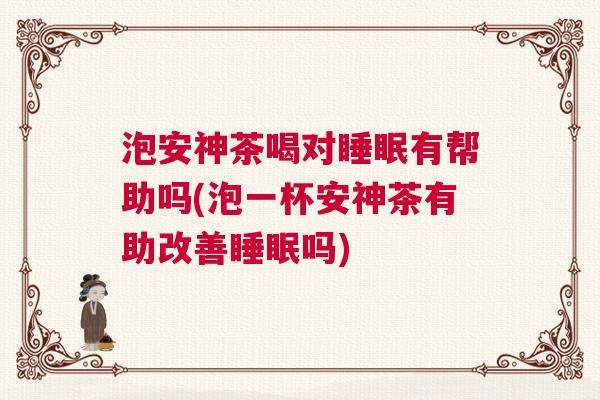 泡安神茶喝对睡眠有帮助吗(泡一杯安神茶有助改善睡眠吗)