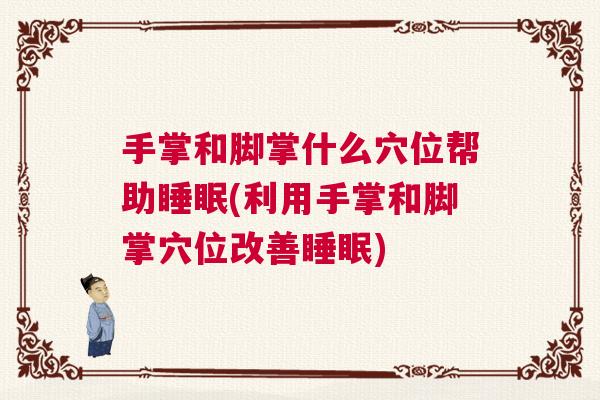 手掌和脚掌什么穴位帮助睡眠(利用手掌和脚掌穴位改善睡眠)