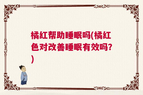 橘红帮助睡眠吗(橘红色对改善睡眠有效吗？)
