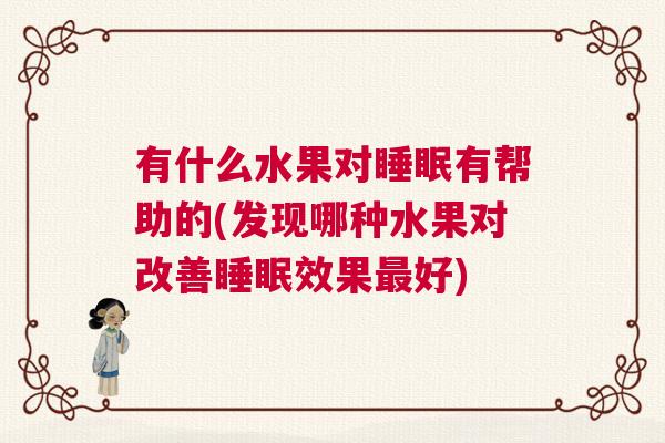 有什么水果对睡眠有帮助的(发现哪种水果对改善睡眠效果最好)