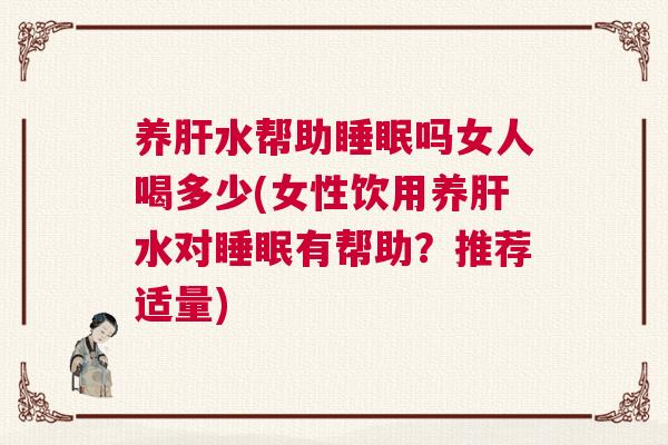 养肝水帮助睡眠吗女人喝多少(女性饮用养肝水对睡眠有帮助？推荐适量)