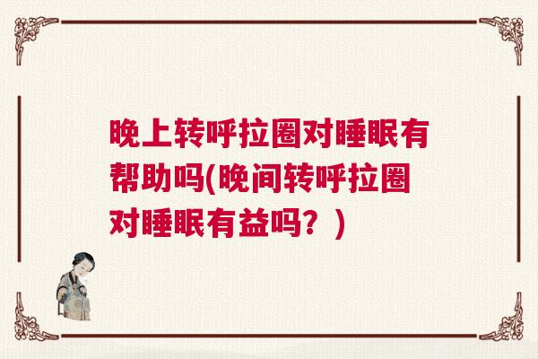 晚上转呼拉圈对睡眠有帮助吗(晚间转呼拉圈对睡眠有益吗?) 晚上转呼拉圈对睡眠有帮助吗(晚间转呼拉圈对睡眠有益吗?)