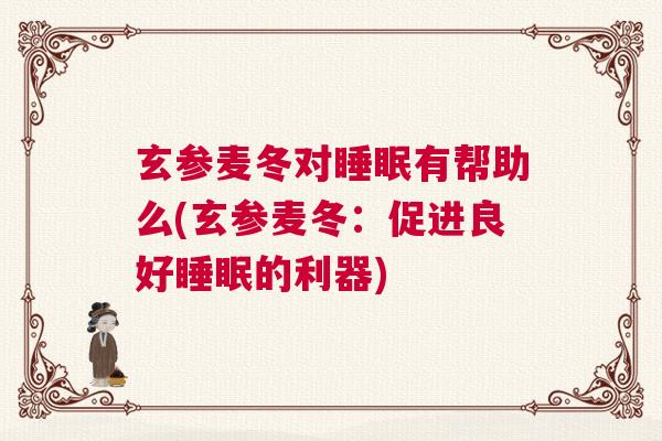 玄参麦冬对睡眠有帮助么(玄参麦冬：促进良好睡眠的利器)