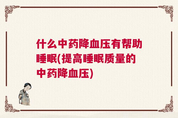 什么中药降血压有帮助睡眠(提高睡眠质量的中药降血压)