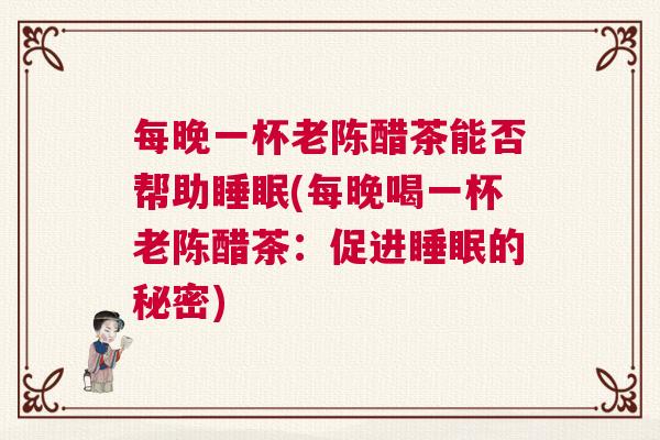 每晚一杯老陈醋茶能否帮助睡眠(每晚喝一杯老陈醋茶:促进睡眠的秘密) 每晚一杯老陈醋茶能否帮助睡眠(每晚喝一杯老陈醋茶:促进睡眠的秘密)