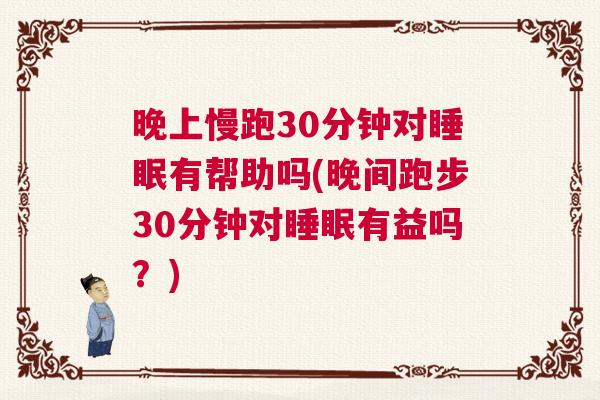 晚上慢跑30分钟对睡眠有帮助吗(晚间跑步30分钟对睡眠有益吗？)