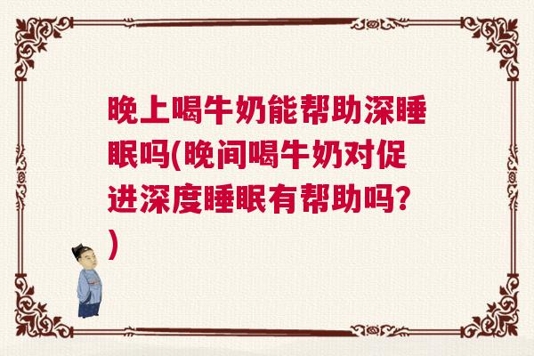 晚上喝牛奶能帮助深睡眠吗(晚间喝牛奶对促进深度睡眠有帮助吗?) 晚上喝牛奶能帮助深睡眠吗(晚间喝牛奶对促进深度睡眠有帮助吗?)