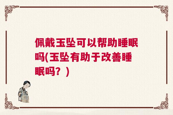 佩戴玉坠可以帮助睡眠吗(玉坠有助于改善睡眠吗？)