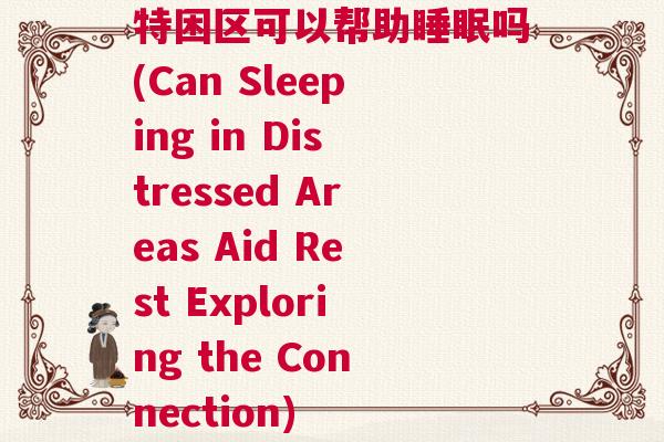 特困区可以帮助睡眠吗(Can Sleeping in Distressed Areas Aid Rest Exploring the Connection)