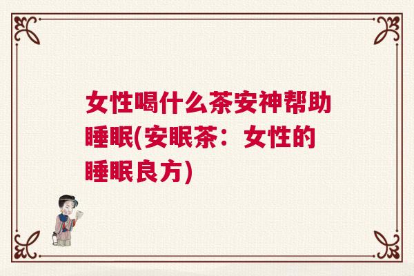 女性喝什么茶安神帮助睡眠(安眠茶：女性的睡眠良方)