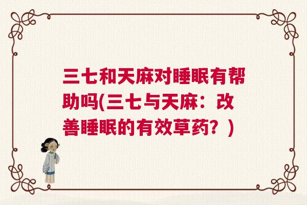 三七和天麻对睡眠有帮助吗(三七与天麻:改善睡眠的有效草药?) 三七和天麻对睡眠有帮助吗(三七与天麻:改善睡眠的有效草药?)
