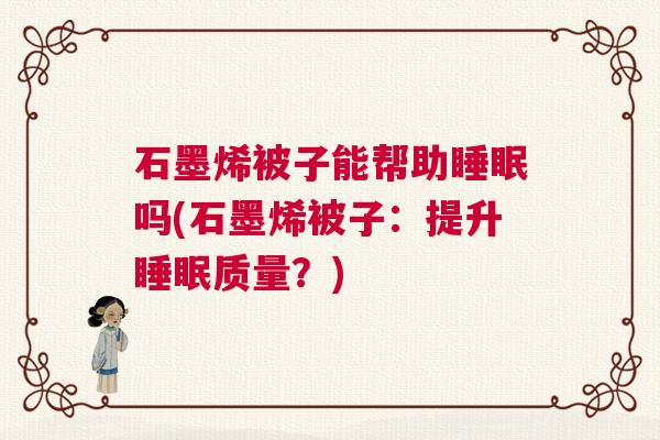 石墨烯被子能帮助睡眠吗(石墨烯被子：提升睡眠质量？)