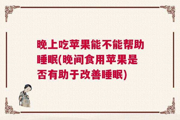 晚上吃苹果能不能帮助睡眠(晚间食用苹果是否有助于改善睡眠)