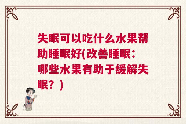 失眠可以吃什么水果帮助睡眠好(改善睡眠：哪些水果有助于缓解失眠？)