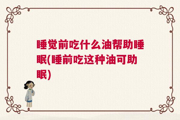 睡觉前吃什么油帮助睡眠(睡前吃这种油可助眠) 睡觉前吃什么油帮助睡眠(睡前吃这种油可助眠)