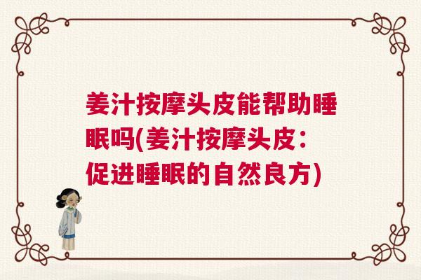 姜汁按摩头皮能帮助睡眠吗(姜汁按摩头皮：促进睡眠的自然良方)
