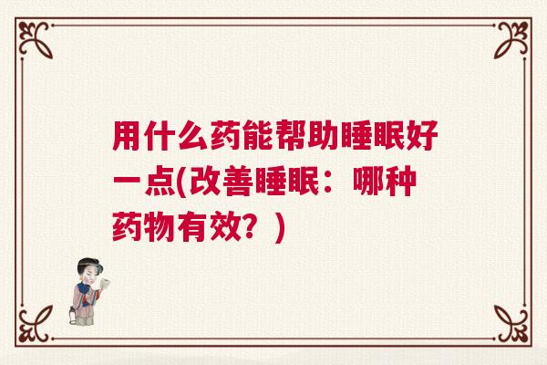 用什么药能帮助睡眠好一点(改善睡眠：哪种药物有效？)