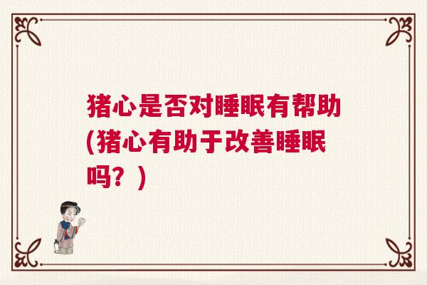 猪心是否对睡眠有帮助(猪心有助于改善睡眠吗？)