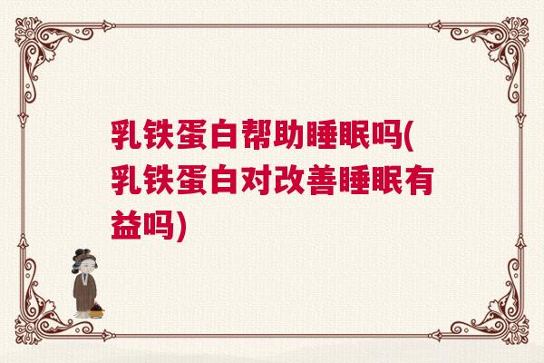 乳铁蛋白帮助睡眠吗(乳铁蛋白对改善睡眠有益吗)