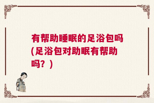 有帮助睡眠的足浴包吗(足浴包对助眠有帮助吗？)