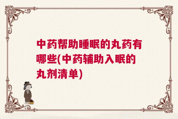 中药帮助睡眠的丸药有哪些(中药辅助入眠的丸剂清单)