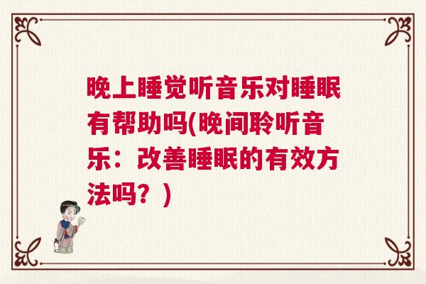 晚上睡觉听音乐对睡眠有帮助吗(晚间聆听音乐：改善睡眠的有效方法吗？)