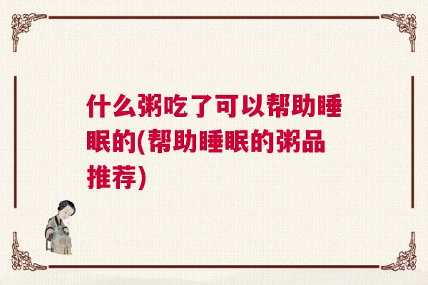 什么粥吃了可以帮助睡眠的(帮助睡眠的粥品推荐)